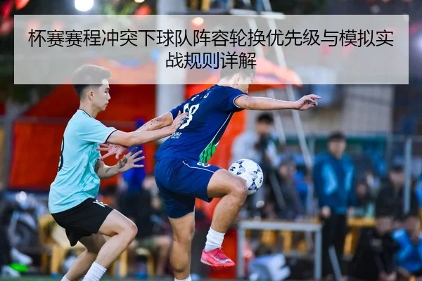 杯赛赛程冲突下球队阵容轮换优先级与模拟实战规则详解