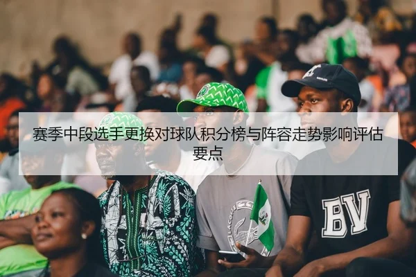 赛季中段选手更换对球队积分榜与阵容走势影响评估要点